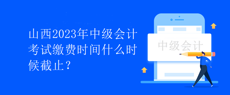 山西2023年中級會計考試繳費時間什么時候截止？