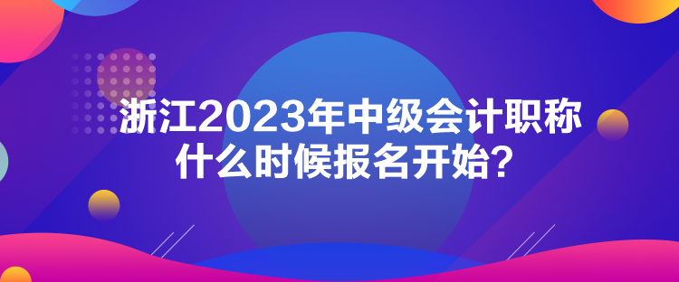 浙江2023年中級會計職稱什么時候報名開始？