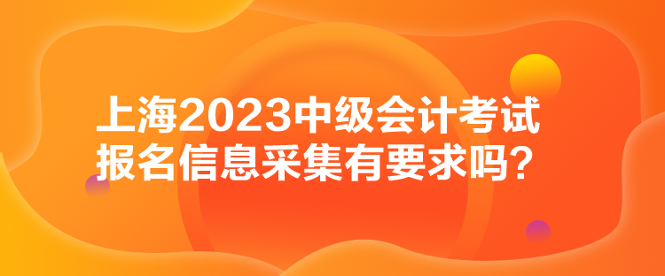 上海2023中級(jí)會(huì)計(jì)考試報(bào)名信息采集有要求嗎？