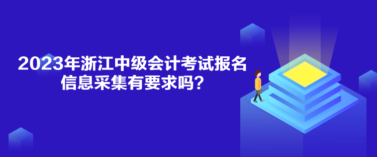 2023年浙江中級會計(jì)考試報名信息采集有要求嗎？