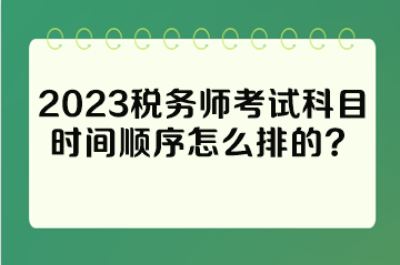 2023稅務(wù)師考試科目時間順序怎么排的？