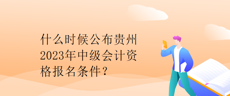 什么時(shí)候公布貴州2023年中級(jí)會(huì)計(jì)資格報(bào)名條件？