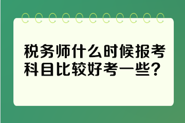 稅務(wù)師什么時(shí)候報(bào)考科目比較好考一些？