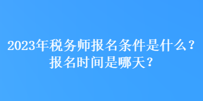 2023年稅務(wù)師報名條件是什么？報名時間是哪天？