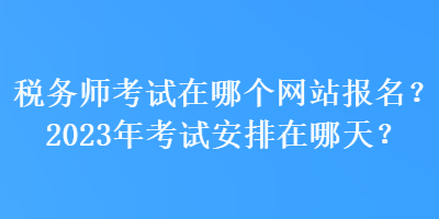 稅務師考試在哪個網(wǎng)站報名？2023年考試安排在哪天？