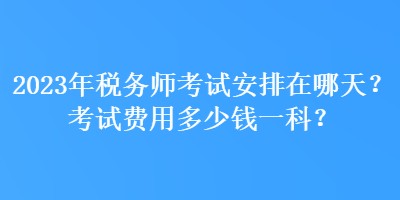 2023年稅務(wù)師考試安排在哪天？考試費(fèi)用多少錢一科？