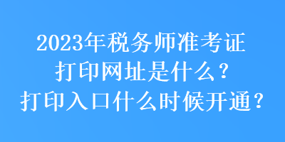 2023年稅務(wù)師準(zhǔn)考證打印網(wǎng)址是什么？打印入口什么時(shí)候開(kāi)通？