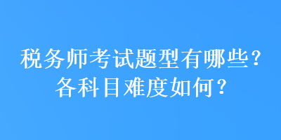 稅務(wù)師考試題型有哪些？各科目難度如何？