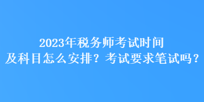 2023年稅務(wù)師考試時(shí)間及科目怎么安排？考試要求筆試嗎？