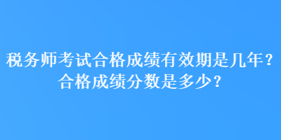 稅務(wù)師考試合格成績(jī)有效期是幾年？合格成績(jī)分?jǐn)?shù)是多少？