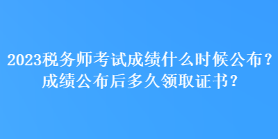 2023稅務(wù)師考試成績什么時候公布？成績公布后多久領(lǐng)取證書？