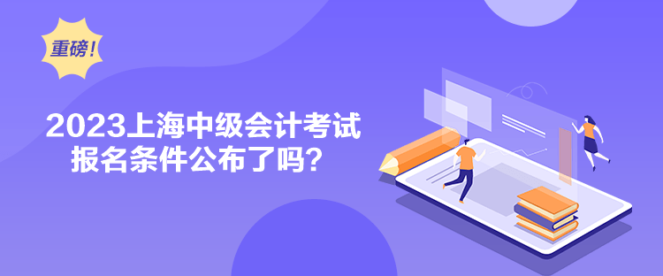 2023上海中級會計考試報名條件公布了嗎？