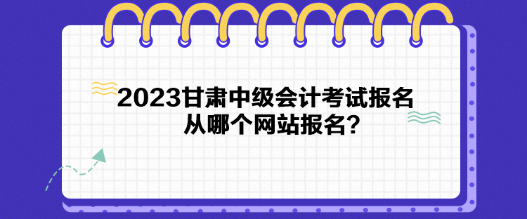 2023甘肅中級會計考試報名從哪個網(wǎng)站報名？