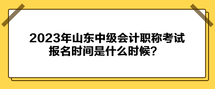 2023年山東中級會計職稱考試報名時間是什么時候？