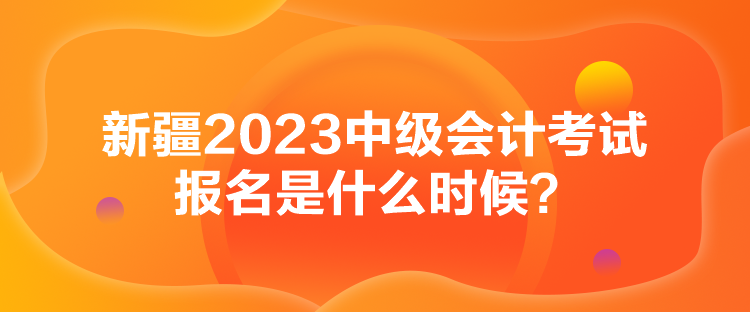 新疆2023中級會計考試報名是什么時候？