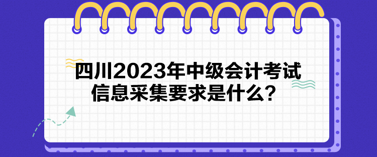 四川2023年中級會計考試信息采集要求是什么？