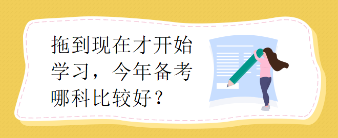 拖到現(xiàn)在才開始學(xué)習(xí)，今年備考哪科比較好？