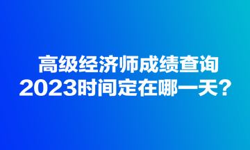 高級經(jīng)濟師成績查詢2023時間定在哪一天？