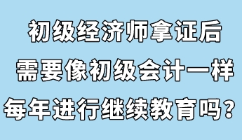 初級經(jīng)濟(jì)師拿證后，需要像初級會計(jì)一樣每年進(jìn)行繼續(xù)教育嗎？