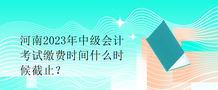 河南2023年中級(jí)會(huì)計(jì)考試?yán)U費(fèi)時(shí)間什么時(shí)候截止？