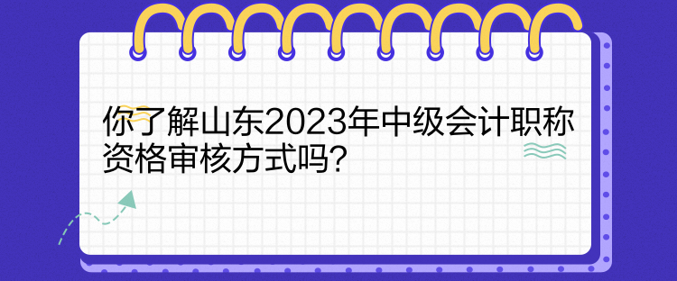 你了解山東2023年中級會計(jì)職稱資格審核方式嗎？