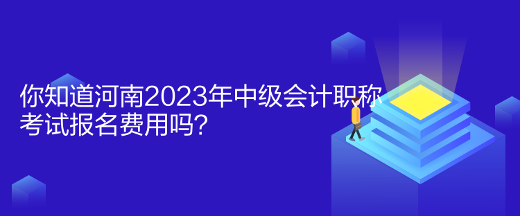 你知道河南2023年中級(jí)會(huì)計(jì)職稱考試報(bào)名費(fèi)用嗎？