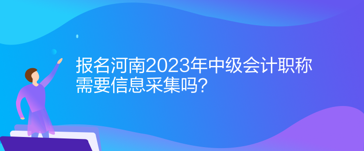 報(bào)名河南2023年中級會(huì)計(jì)職稱需要信息采集！