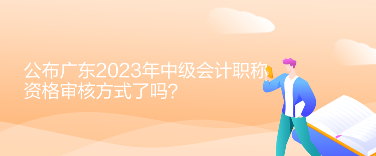 公布廣東2023年中級會計職稱資格審核方式了嗎？