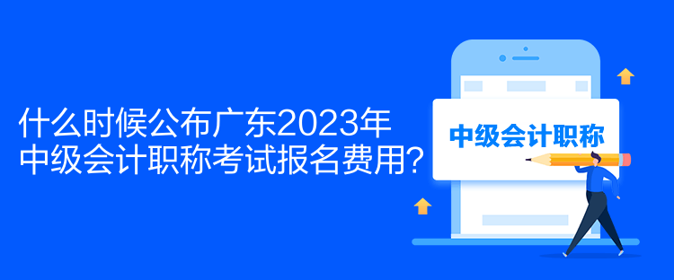 什么時候公布廣東2023年中級會計職稱考試報名費(fèi)用？