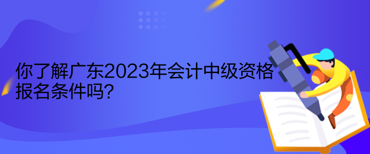 你了解廣東2023年會計中級資格報名條件嗎？