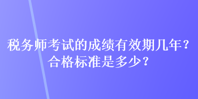 稅務(wù)師考試的成績有效期幾年？合格標準是多少？