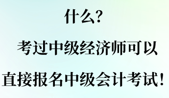 什么？考過中級經(jīng)濟師可以直接報名中級會計考試！