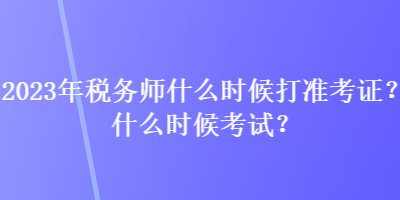 2023年稅務(wù)師什么時候打準考證？什么時候考試？