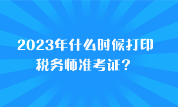 2023年什么時(shí)候打印稅務(wù)師準(zhǔn)考證？