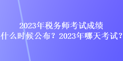 2023年稅務(wù)師考試成績什么時(shí)候公布？2023年哪天考試？