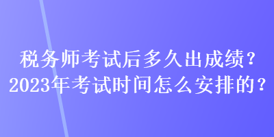 稅務(wù)師考試后多久出成績？2023年考試時間怎么安排的？