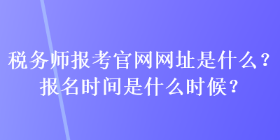 稅務(wù)師報(bào)考官網(wǎng)網(wǎng)址是什么？報(bào)名時(shí)間是什么時(shí)候？