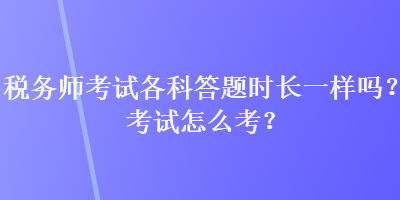 稅務(wù)師考試各科答題時長一樣嗎？考試怎么考？