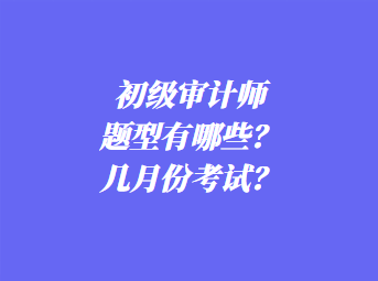 初級(jí)審計(jì)師考試題型有哪些？幾月份考試？