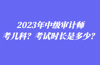 2023年中級審計(jì)師考幾科？考試時(shí)長是多少？