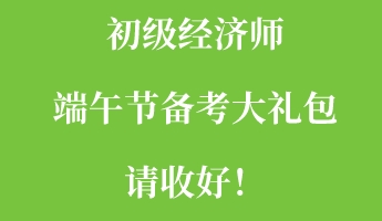 初級經(jīng)濟師端午節(jié)備考大禮包請收好！