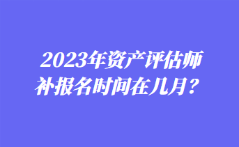 2023年資產(chǎn)評估師補報名時間在幾月？