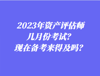 2023年資產(chǎn)評估師幾月份考試？現(xiàn)在備考來得及嗎？