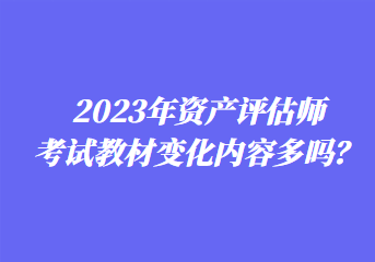 2023年資產(chǎn)評(píng)估師考試教材變化內(nèi)容多嗎？