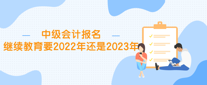 中級(jí)報(bào)名繼續(xù)教育要2022年還是2023年？