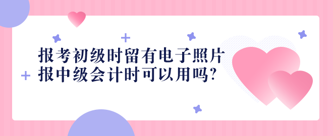 2023報(bào)考初級(jí)時(shí)留有電子照片 報(bào)中級(jí)會(huì)計(jì)時(shí)可以用嗎？