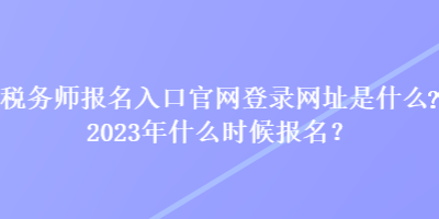 稅務(wù)師報(bào)名入口官網(wǎng)登錄網(wǎng)址是什么？2023年什么時(shí)候報(bào)名？