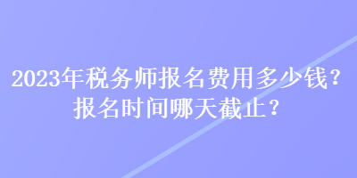 2023年稅務師報名費用多少錢？報名時間哪天截止？