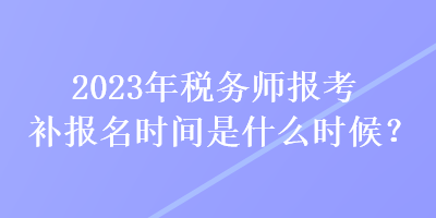 2023年稅務(wù)師報(bào)考補(bǔ)報(bào)名時(shí)間是什么時(shí)候？