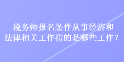 稅務(wù)師報名條件從事經(jīng)濟(jì)和法律相關(guān)工作指的是哪些工作？